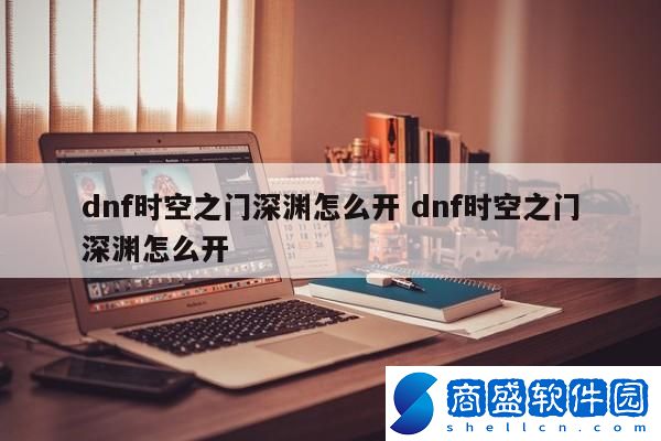 dnf時空之門深淵怎么開 dnf時空之門深淵怎么開