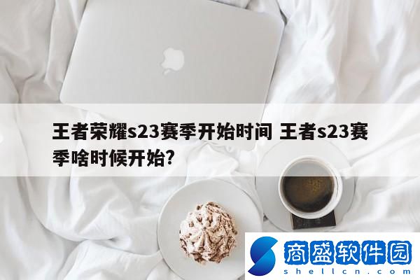 王者榮耀s23賽季開始時間 王者s23賽季啥時候開始?