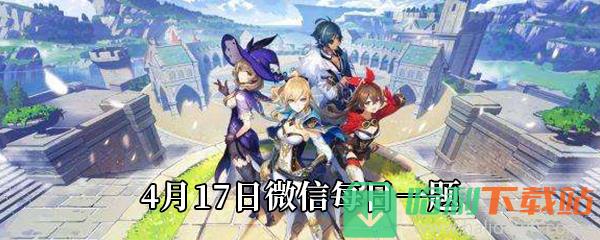 《原神》2021年4月17日微信每日一題答案