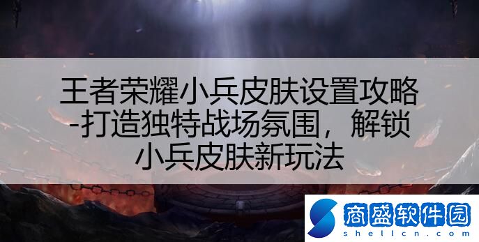 王者榮耀小兵皮膚設(shè)置攻略-打造獨特戰(zhàn)場氛圍,解鎖小兵皮膚新玩法