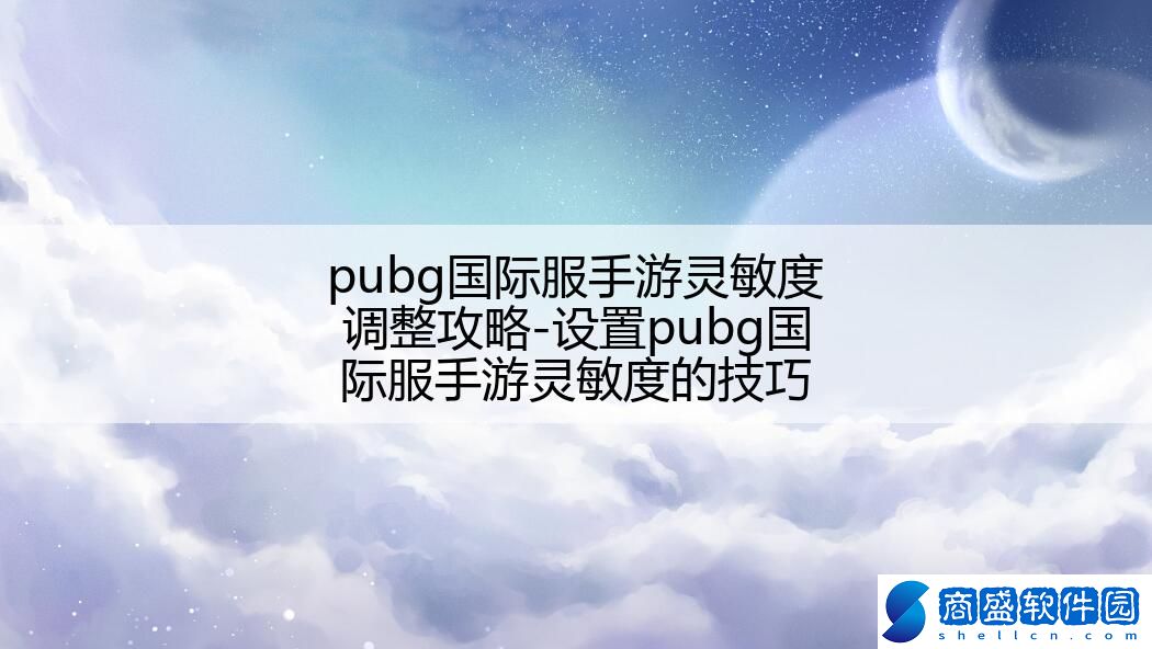 pubg國際服手游靈敏度調整攻略-設置pubg國際服手游靈敏度的技巧