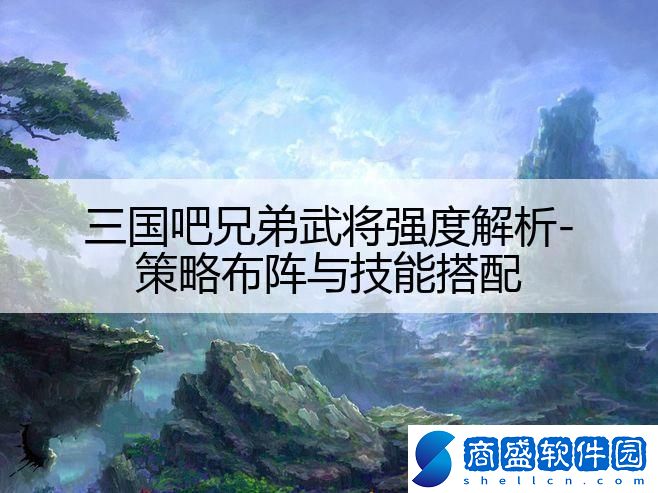 三國吧兄弟武將強度解析-策略布陣與技能搭配