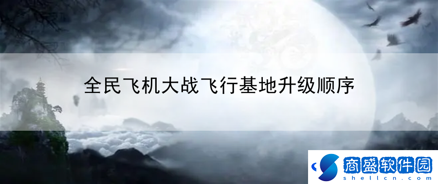 全民飛機大戰飛行基地升級順序