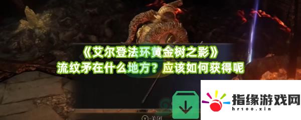 艾爾登法環黃金樹之影流紋矛位置在什么地方怎么獲得呢