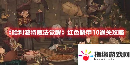 哈利波特魔法覺醒紅色鱗甲10如何快速通關